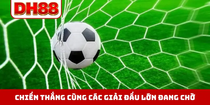Chiến thắng cùng các giải đấu lớn đang chờ